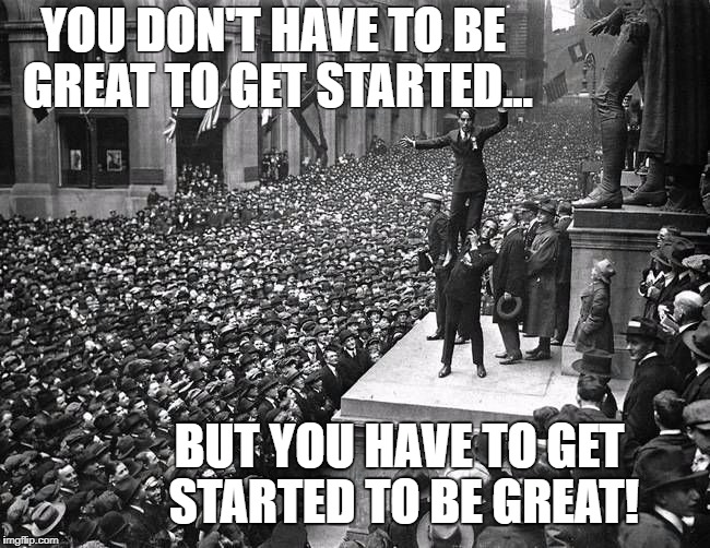 You don't have to be Great To get Started... But you have to get Started to be Great! | YOU DON'T HAVE TO BE GREAT TO GET STARTED... BUT YOU HAVE TO GET STARTED TO BE GREAT! | image tagged in motivational quotes | made w/ Imgflip meme maker