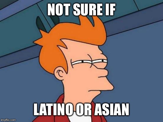 They look the same most of the time, its true | NOT SURE IF; LATINO OR ASIAN | image tagged in memes,futurama fry | made w/ Imgflip meme maker