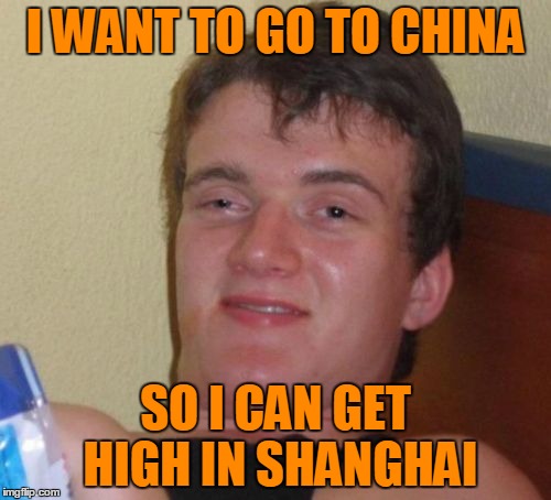 10 Guy | I WANT TO GO TO CHINA; SO I CAN GET HIGH IN SHANGHAI | image tagged in memes,10 guy | made w/ Imgflip meme maker