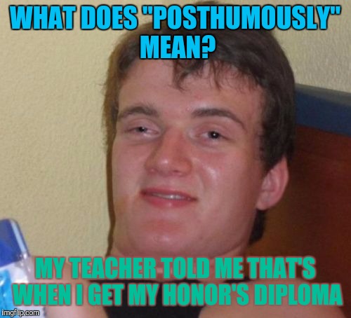 By the time THAT happens,.... | WHAT DOES "POSTHUMOUSLY" MEAN? MY TEACHER TOLD ME THAT'S WHEN I GET MY HONOR'S DIPLOMA | image tagged in memes,10 guy | made w/ Imgflip meme maker