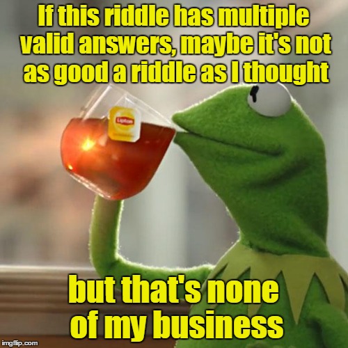 But That's None Of My Business Meme | If this riddle has multiple valid answers, maybe it's not as good a riddle as I thought but that's none of my business | image tagged in memes,but thats none of my business,kermit the frog | made w/ Imgflip meme maker