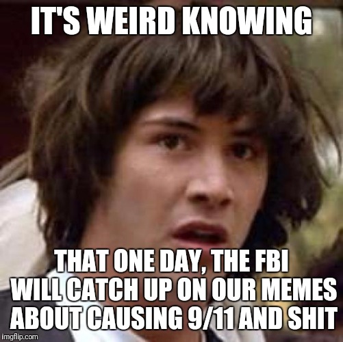 Probably will happen | IT'S WEIRD KNOWING; THAT ONE DAY, THE FBI WILL CATCH UP ON OUR MEMES ABOUT CAUSING 9/11 AND SHIT | image tagged in memes,conspiracy keanu | made w/ Imgflip meme maker