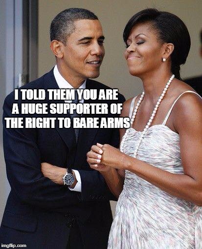 The Obamas | I TOLD THEM YOU ARE A HUGE SUPPORTER OF THE RIGHT TO BARE ARMS | image tagged in the obamas | made w/ Imgflip meme maker