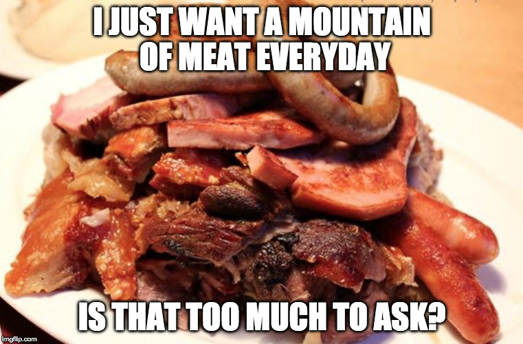 I'm a simple man. | I JUST WANT A MOUNTAIN OF MEAT EVERYDAY; IS THAT TOO MUCH TO ASK? | image tagged in meat,iwanttobebacon,iwanttobebaconcom,too much,mountain | made w/ Imgflip meme maker
