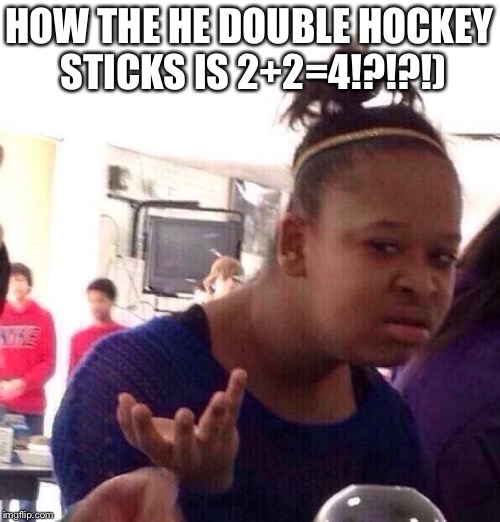 Black Girl Wat | HOW THE HE DOUBLE HOCKEY STICKS IS 2+2=4!?!?!) | image tagged in memes,black girl wat | made w/ Imgflip meme maker