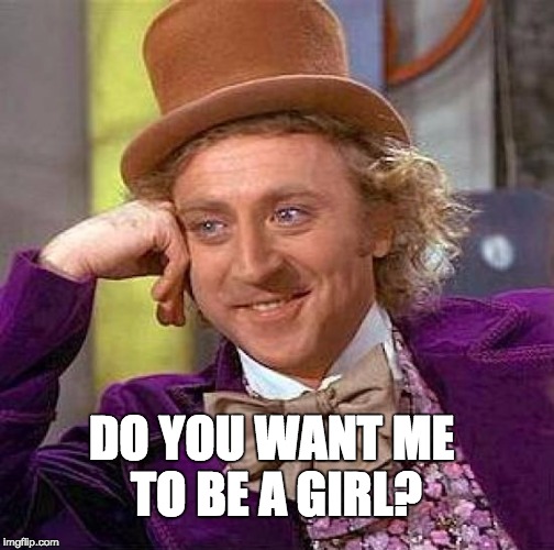 Creepy Condescending Wonka Meme | DO YOU WANT ME TO BE A GIRL? | image tagged in memes,creepy condescending wonka | made w/ Imgflip meme maker