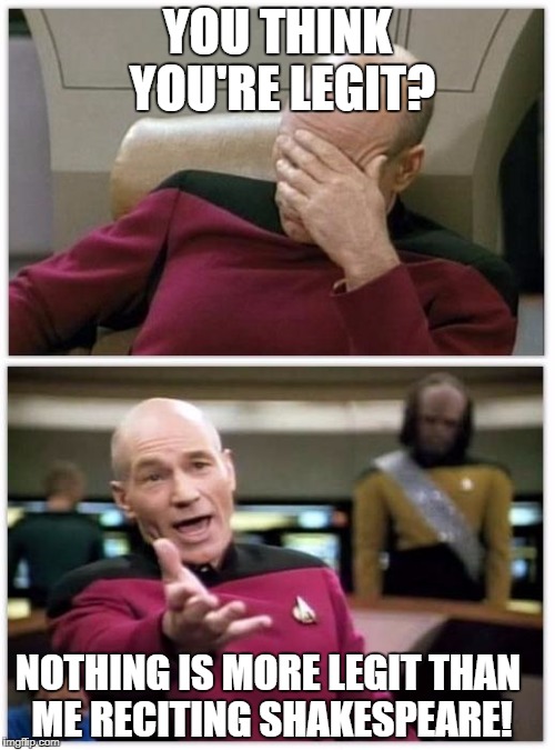 Picard frustrated | YOU THINK YOU'RE LEGIT? NOTHING IS MORE LEGIT THAN ME RECITING SHAKESPEARE! | image tagged in picard frustrated | made w/ Imgflip meme maker