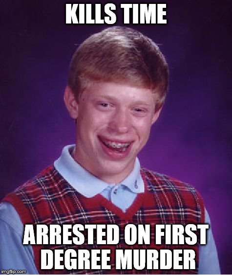 Bad Luck Brian Meme | KILLS TIME; ARRESTED ON FIRST DEGREE MURDER | image tagged in memes,bad luck brian | made w/ Imgflip meme maker