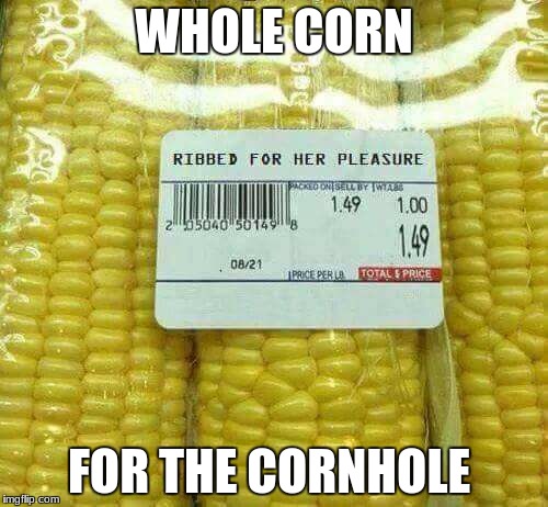 Comes out like it goes in | WHOLE CORN; FOR THE CORNHOLE | image tagged in memes | made w/ Imgflip meme maker