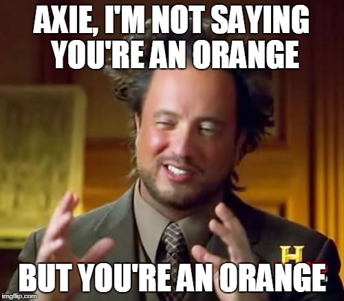 Ancient Aliens | AXIE, I'M NOT SAYING YOU'RE AN ORANGE; BUT YOU'RE AN ORANGE | image tagged in memes,ancient aliens | made w/ Imgflip meme maker