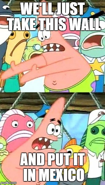 Put It Somewhere Else Patrick Meme | WE'LL JUST TAKE THIS WALL; AND PUT IT IN MEXICO | image tagged in memes,put it somewhere else patrick | made w/ Imgflip meme maker