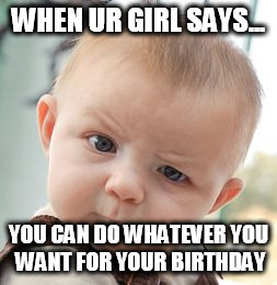 Skeptical Baby |  WHEN UR GIRL SAYS... YOU CAN DO WHATEVER YOU WANT FOR YOUR BIRTHDAY | image tagged in memes,skeptical baby | made w/ Imgflip meme maker