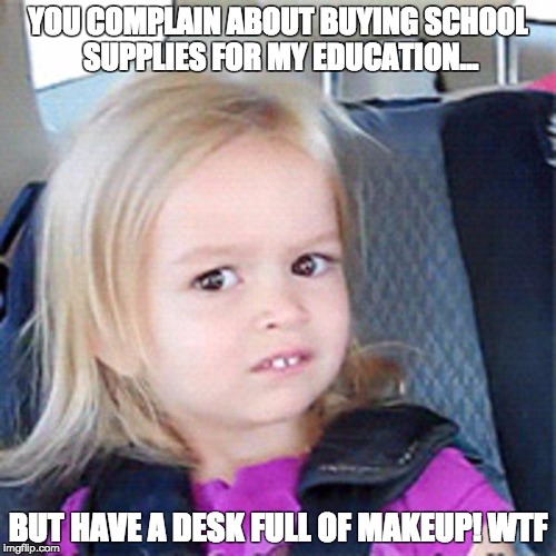 Confused little girl | YOU COMPLAIN ABOUT BUYING SCHOOL SUPPLIES FOR MY EDUCATION... BUT HAVE A DESK FULL OF MAKEUP! WTF | image tagged in confused little girl | made w/ Imgflip meme maker
