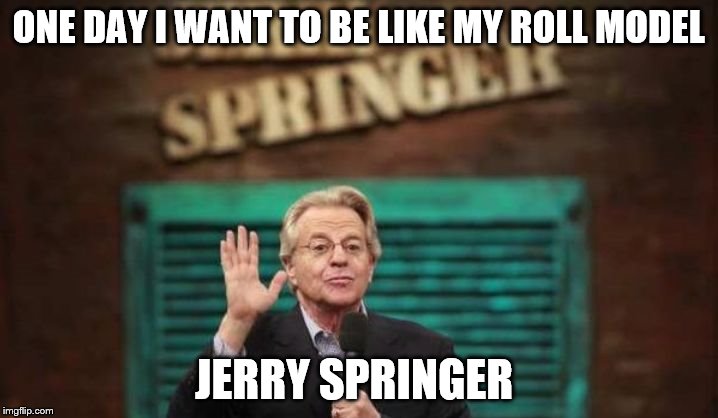 Jerry Springer | ONE DAY I WANT TO BE LIKE MY ROLL MODEL; JERRY SPRINGER | image tagged in jerry springer | made w/ Imgflip meme maker