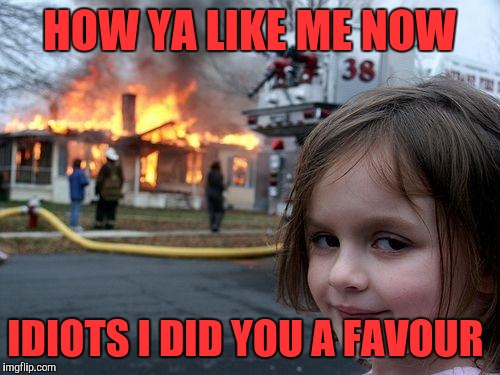 Disaster Girl Meme | HOW YA LIKE ME NOW; IDIOTS I DID YOU A FAVOUR | image tagged in memes,disaster girl | made w/ Imgflip meme maker