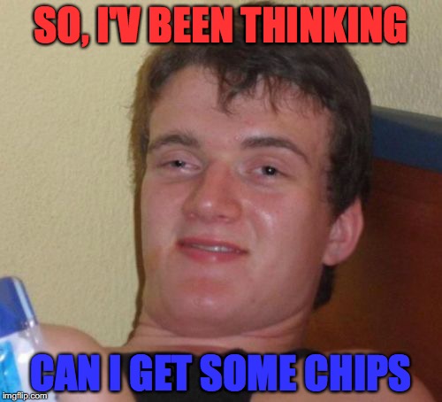 10 Guy | SO, I'V BEEN THINKING; CAN I GET SOME CHIPS | image tagged in memes,10 guy | made w/ Imgflip meme maker