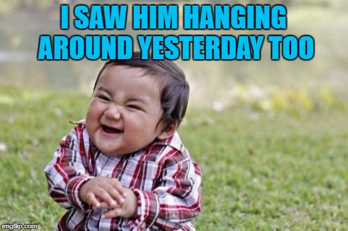 Evil Toddler Meme | I SAW HIM HANGING AROUND YESTERDAY TOO | image tagged in memes,evil toddler | made w/ Imgflip meme maker