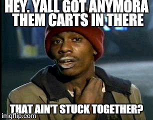Y'all Got Any More Of That Meme | HEY, YALL GOT ANYMORA THEM CARTS IN THERE THAT AIN'T STUCK TOGETHER? | image tagged in memes,yall got any more of | made w/ Imgflip meme maker