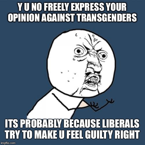 Y U No | Y U NO FREELY EXPRESS YOUR OPINION AGAINST TRANSGENDERS; ITS PROBABLY BECAUSE LIBERALS TRY TO MAKE U FEEL GUILTY RIGHT | image tagged in memes,y u no | made w/ Imgflip meme maker