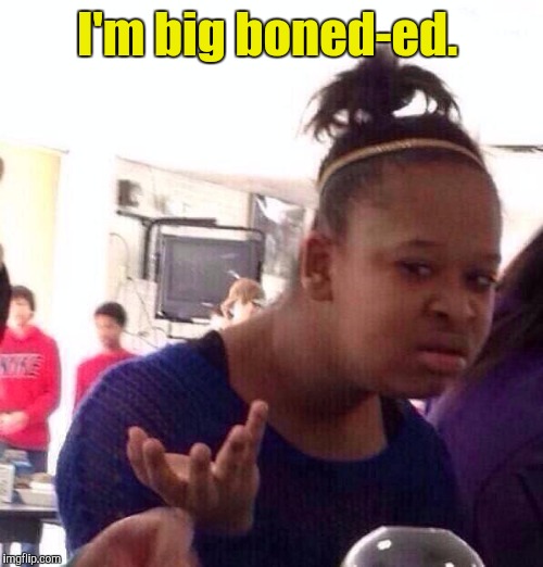 Black Girl Wat Meme | I'm big boned-ed. | image tagged in memes,black girl wat | made w/ Imgflip meme maker