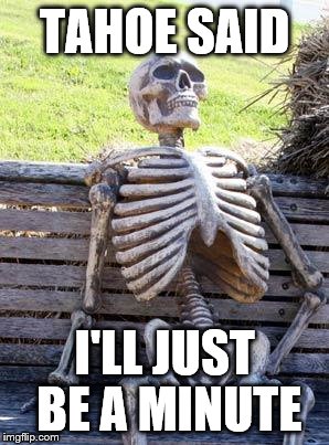 Waiting Skeleton | TAHOE SAID; I'LL JUST BE A MINUTE | image tagged in memes,waiting skeleton | made w/ Imgflip meme maker