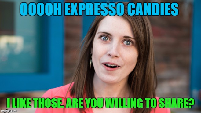 OOOOH EXPRESSO CANDIES I LIKE THOSE. ARE YOU WILLING TO SHARE? | made w/ Imgflip meme maker