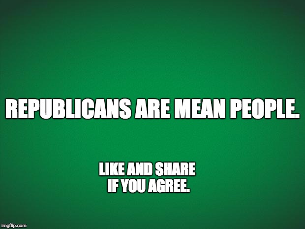 Green background | REPUBLICANS ARE MEAN PEOPLE. LIKE AND SHARE IF YOU AGREE. | image tagged in green background | made w/ Imgflip meme maker