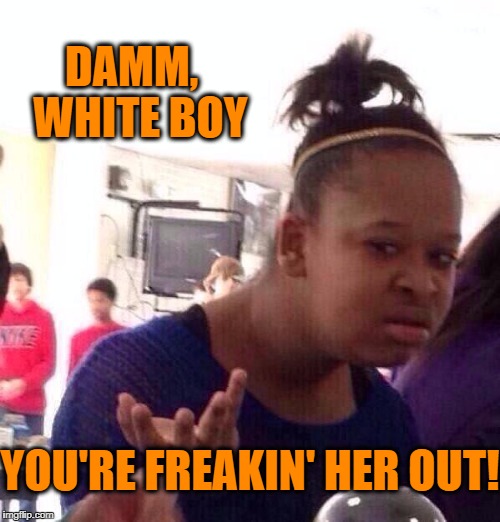 Black Girl Wat Meme | DAMM,  WHITE BOY YOU'RE FREAKIN' HER OUT! | image tagged in memes,black girl wat | made w/ Imgflip meme maker