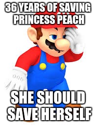 Annoyed | 36 YEARS OF SAVING PRINCESS PEACH; SHE SHOULD SAVE HERSELF | image tagged in annoyed | made w/ Imgflip meme maker