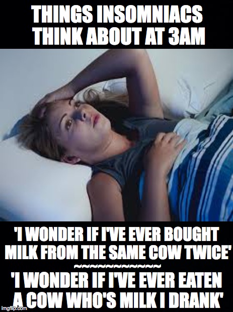 Things Insomniacs Think About At 3am | THINGS INSOMNIACS THINK ABOUT AT 3AM; 'I WONDER IF I'VE EVER BOUGHT MILK FROM THE SAME COW TWICE'; ~~~~~~~~~~~; 'I WONDER IF I'VE EVER EATEN A COW WHO'S MILK I DRANK' | image tagged in insomnia,cows,milk | made w/ Imgflip meme maker