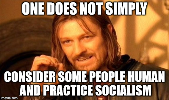 One Does Not Simply Meme | ONE DOES NOT SIMPLY CONSIDER SOME PEOPLE HUMAN AND PRACTICE SOCIALISM | image tagged in memes,one does not simply | made w/ Imgflip meme maker