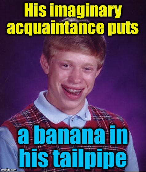 Bad Luck Brian Meme | His imaginary acquaintance puts a banana in his tailpipe | image tagged in memes,bad luck brian | made w/ Imgflip meme maker