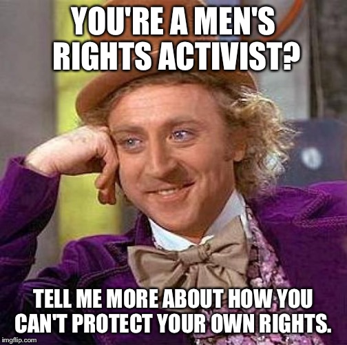 Creepy Condescending Wonka Meme | YOU'RE A MEN'S RIGHTS ACTIVIST? TELL ME MORE ABOUT HOW YOU CAN'T PROTECT YOUR OWN RIGHTS. | image tagged in memes,creepy condescending wonka | made w/ Imgflip meme maker
