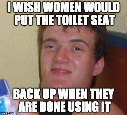 Yeah! What gives?! | I WISH WOMEN WOULD PUT THE TOILET SEAT; BACK UP WHEN THEY ARE DONE USING IT | image tagged in memes,10 guy,toilet seat up,gender equality,iwanttobebacon,iwanttobebaconcom | made w/ Imgflip meme maker