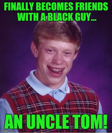 Bad Luck Brian Meme | FINALLY BECOMES FRIENDS WITH A BLACK GUY... AN UNCLE TOM! | image tagged in memes,bad luck brian | made w/ Imgflip meme maker