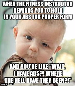 Confused Baby | WHEN THE FITNESS INSTRUCTOR REMINDS YOU TO HOLD IN YOUR ABS FOR PROPER FORM; AND YOU'RE LIKE "WAIT, I HAVE ABS?! WHERE THE HELL HAVE THEY BEEN?!" | image tagged in confused baby | made w/ Imgflip meme maker