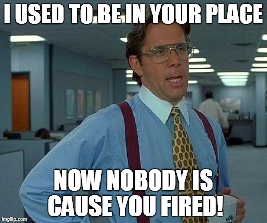 That Would Be Great | I USED TO BE IN YOUR PLACE; NOW NOBODY IS CAUSE YOU FIRED! | image tagged in memes,that would be great | made w/ Imgflip meme maker