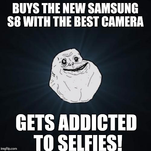 Forever Alone Meme | BUYS THE NEW SAMSUNG S8 WITH THE BEST CAMERA; GETS ADDICTED TO SELFIES! | image tagged in memes,forever alone | made w/ Imgflip meme maker