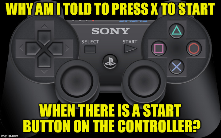 Playing or Getting Played? | WHY AM I TOLD TO PRESS X TO START; WHEN THERE IS A START BUTTON ON THE CONTROLLER? | image tagged in playstation,ps,gaming,play,video games | made w/ Imgflip meme maker