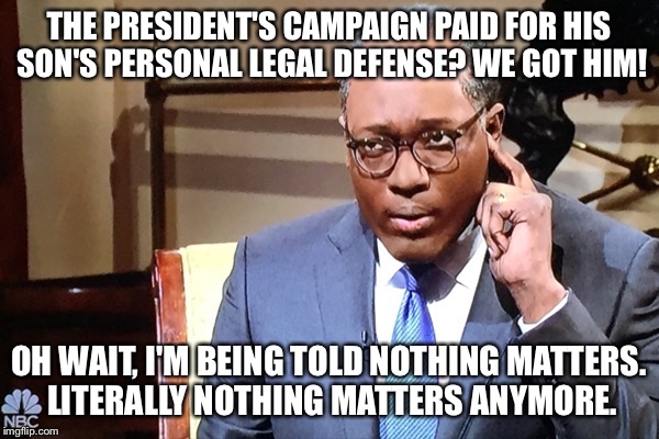 Nothing Matters | THE PRESIDENT'S CAMPAIGN PAID FOR HIS SON'S PERSONAL LEGAL DEFENSE? WE GOT HIM! OH WAIT, I'M BEING TOLD NOTHING MATTERS. LITERALLY NOTHING MATTERS ANYMORE. | image tagged in nothing matters | made w/ Imgflip meme maker