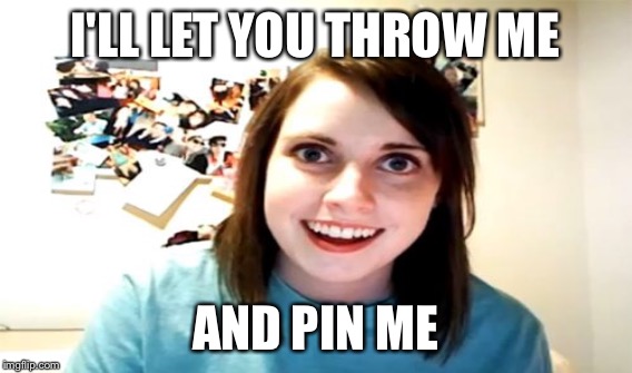 I'LL LET YOU THROW ME AND PIN ME | made w/ Imgflip meme maker