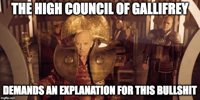 The High Council of Gallifrey demands | THE HIGH COUNCIL OF GALLIFREY; DEMANDS AN EXPLANATION FOR THIS BULLSHIT | image tagged in doctorwho | made w/ Imgflip meme maker