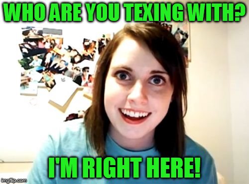 Overly Attached Girlfriend | WHO ARE YOU TEXING WITH? I'M RIGHT HERE! | image tagged in memes,overly attached girlfriend | made w/ Imgflip meme maker