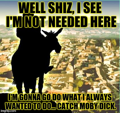 WELL SHIZ, I SEE I'M NOT NEEDED HERE I'M GONNA GO DO WHAT I ALWAYS WANTED TO DO... CATCH MOBY DICK. | made w/ Imgflip meme maker