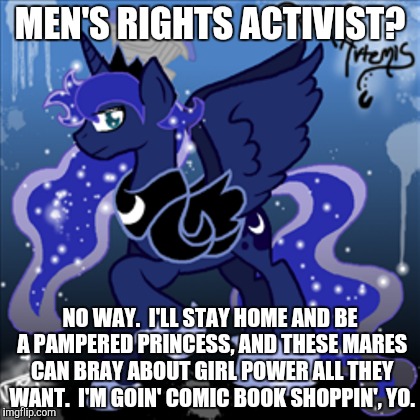 MEN'S RIGHTS ACTIVIST? NO WAY.  I'LL STAY HOME AND BE A PAMPERED PRINCESS, AND THESE MARES CAN BRAY ABOUT GIRL POWER ALL THEY WANT.  I'M GOI | made w/ Imgflip meme maker