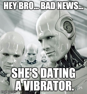 Robots | HEY BRO... BAD NEWS... SHE'S DATING A VIBRATOR. | image tagged in memes,robots | made w/ Imgflip meme maker