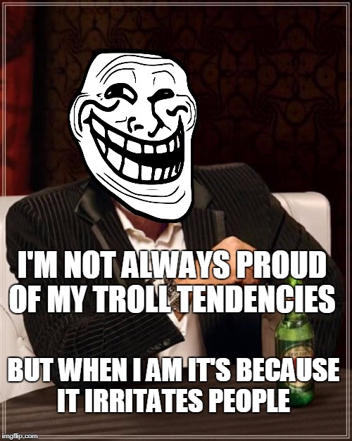 The Most Interesting Troll In The World (anyone want this as a template?) | I'M NOT ALWAYS PROUD OF MY TROLL TENDENCIES; BUT WHEN I AM IT'S BECAUSE IT IRRITATES PEOPLE | image tagged in memes,the most interesting man in the world,troll,troll face,new template | made w/ Imgflip meme maker