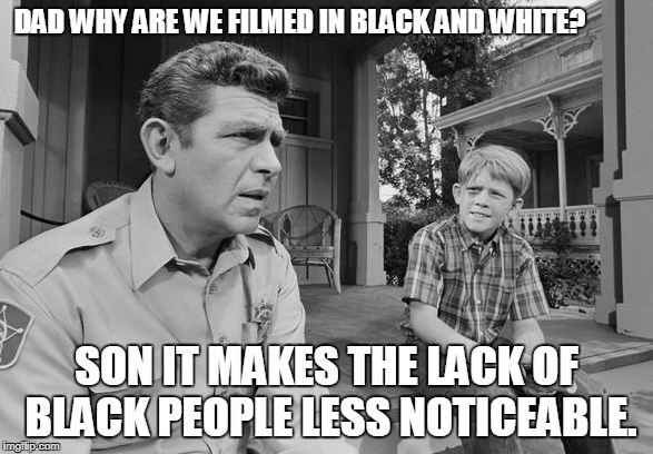 Andy Griffith | DAD WHY ARE WE FILMED IN BLACK AND WHITE? SON IT MAKES THE LACK OF BLACK PEOPLE LESS NOTICEABLE. | image tagged in andy griffith | made w/ Imgflip meme maker