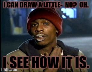 Y'all Got Any More Of That Meme | I CAN DRAW A LITTLE-  NO?  OH. I SEE HOW IT IS. | image tagged in memes,yall got any more of | made w/ Imgflip meme maker