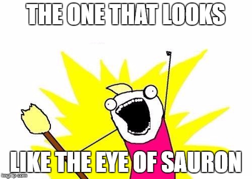 X All The Y Meme | THE ONE THAT LOOKS LIKE THE EYE OF SAURON | image tagged in memes,x all the y | made w/ Imgflip meme maker